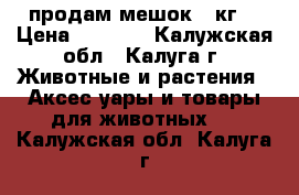 продам мешок 15кг. › Цена ­ 3 800 - Калужская обл., Калуга г. Животные и растения » Аксесcуары и товары для животных   . Калужская обл.,Калуга г.